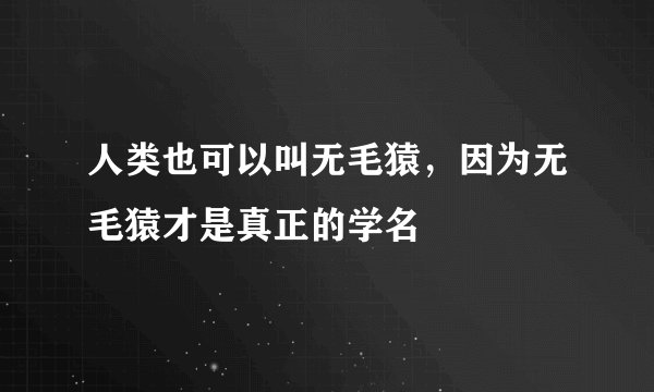 人类也可以叫无毛猿，因为无毛猿才是真正的学名