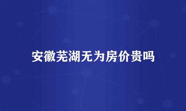 安徽芜湖无为房价贵吗
