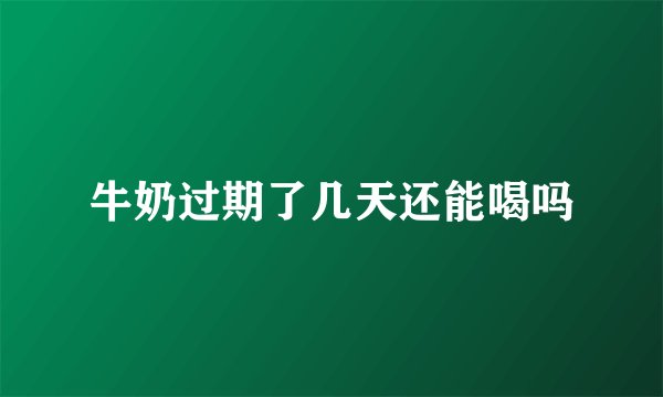 牛奶过期了几天还能喝吗