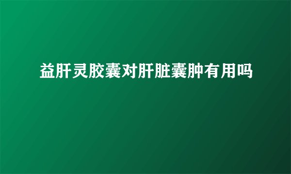 益肝灵胶囊对肝脏囊肿有用吗