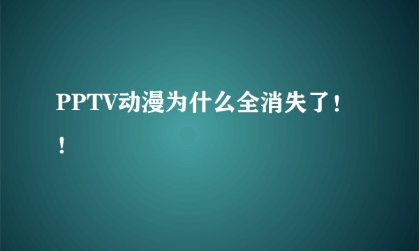 PPTV动漫为什么全消失了！！