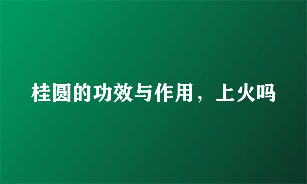 桂圆的功效与作用，上火吗