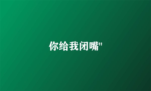 你给我闭嘴