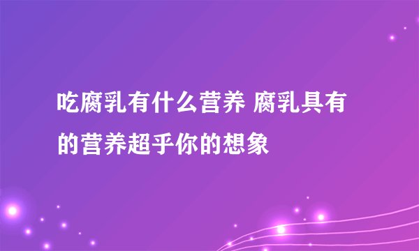 吃腐乳有什么营养 腐乳具有的营养超乎你的想象