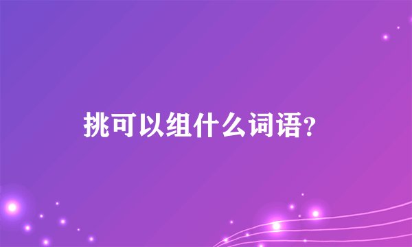 挑可以组什么词语？