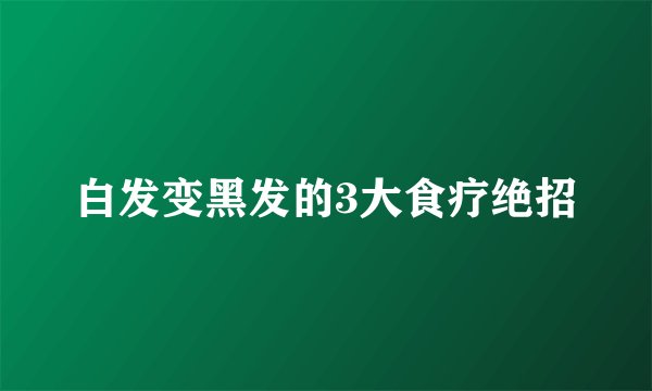 白发变黑发的3大食疗绝招