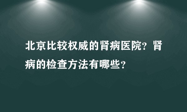 北京比较权威的肾病医院?肾病的检查方法有哪些?