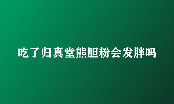 吃了归真堂熊胆粉会发胖吗