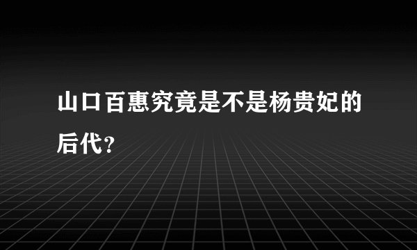 山口百惠究竟是不是杨贵妃的后代？