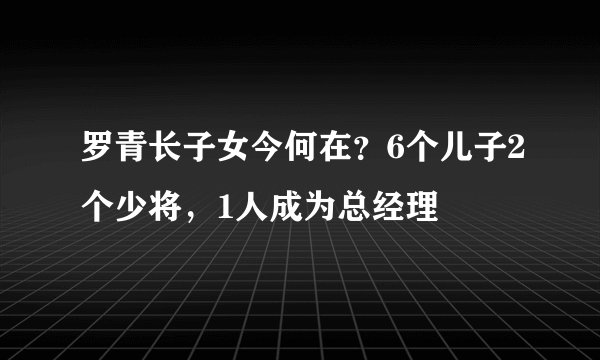 罗青长子女今何在？6个儿子2个少将，1人成为总经理