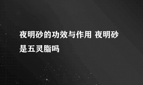 夜明砂的功效与作用 夜明砂是五灵脂吗
