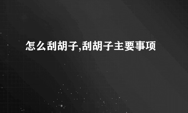 怎么刮胡子,刮胡子主要事项