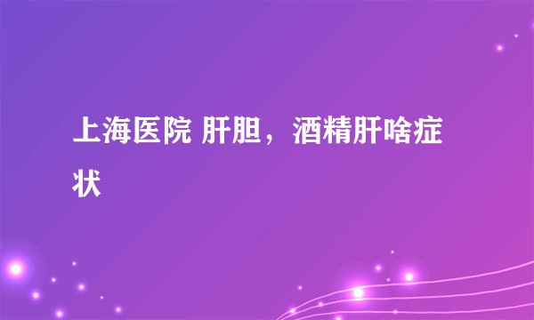 上海医院 肝胆，酒精肝啥症状