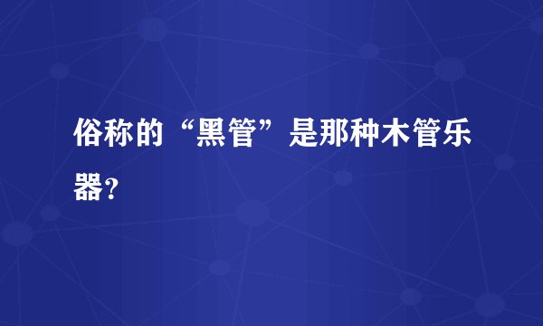 俗称的“黑管”是那种木管乐器？