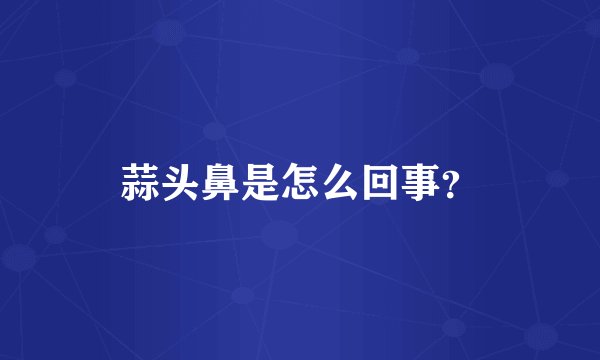 蒜头鼻是怎么回事？