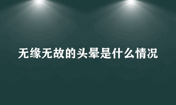 无缘无故的头晕是什么情况