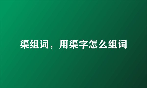 渠组词，用渠字怎么组词