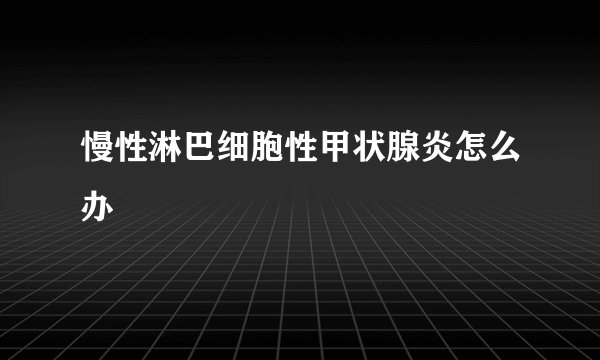 慢性淋巴细胞性甲状腺炎怎么办