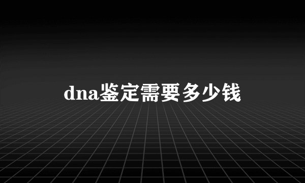 dna鉴定需要多少钱