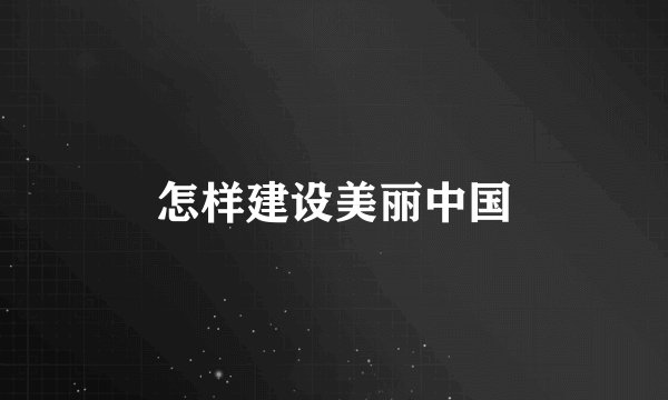 怎样建设美丽中国