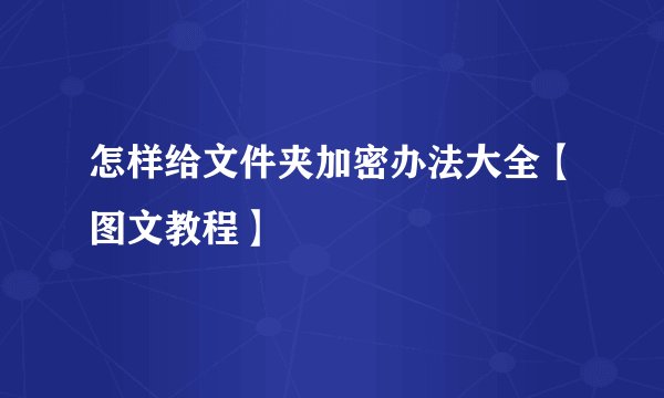 怎样给文件夹加密办法大全【图文教程】