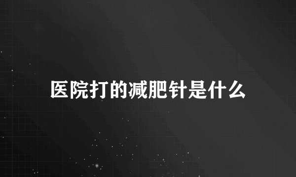 医院打的减肥针是什么