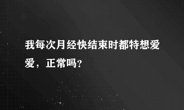 我每次月经快结束时都特想爱爱，正常吗？