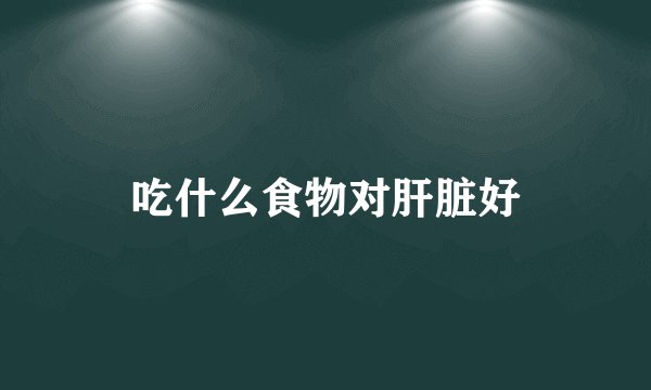 吃什么食物对肝脏好