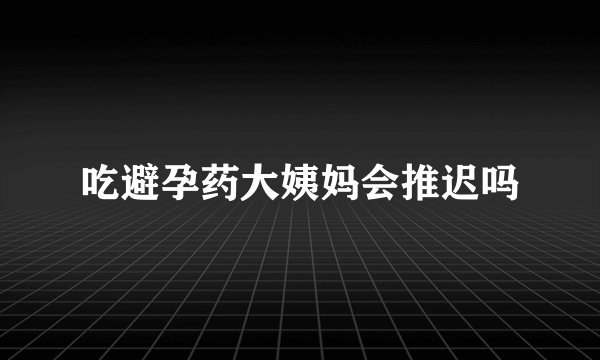 吃避孕药大姨妈会推迟吗