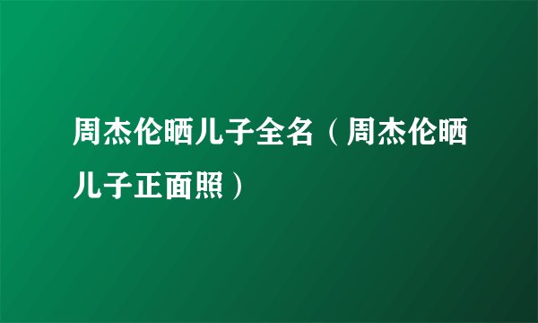 周杰伦晒儿子全名（周杰伦晒儿子正面照）