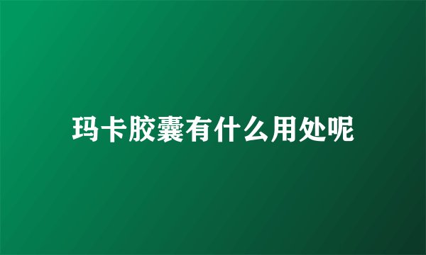 玛卡胶囊有什么用处呢