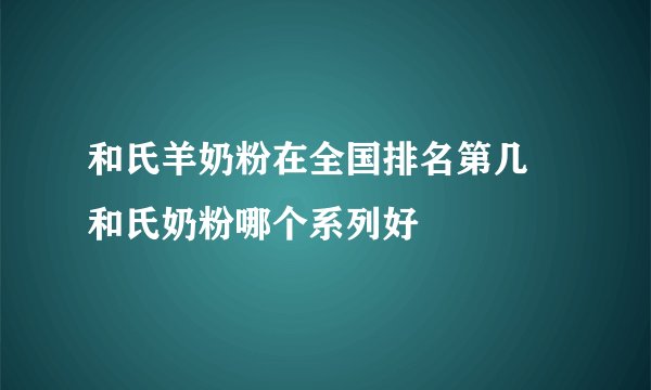和氏羊奶粉在全国排名第几 和氏奶粉哪个系列好