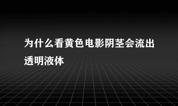 为什么看黄色电影阴茎会流出透明液体