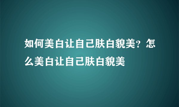 如何美白让自己肤白貌美？怎么美白让自己肤白貌美