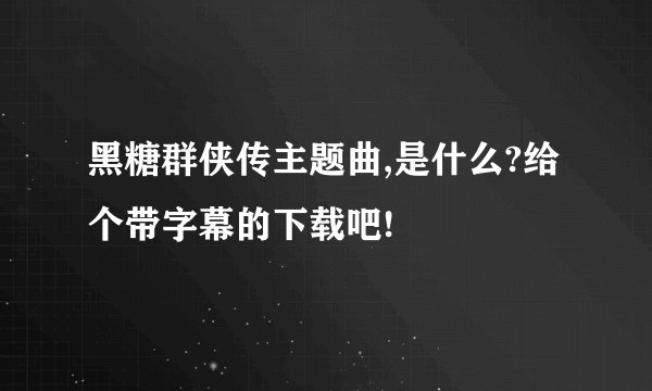 黑糖群侠传主题曲,是什么?给个带字幕的下载吧!