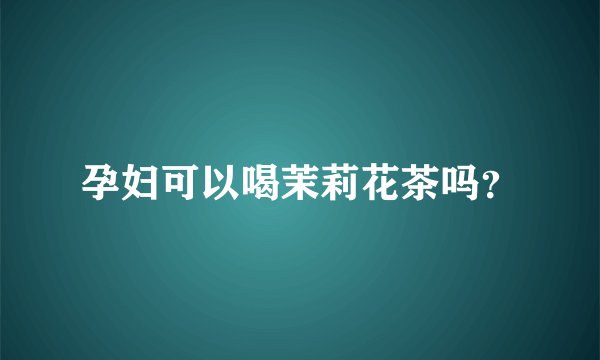 孕妇可以喝茉莉花茶吗?