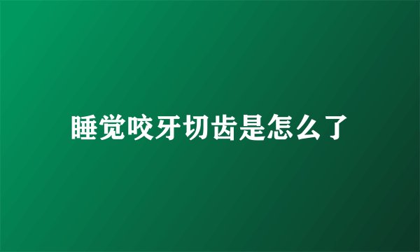 睡觉咬牙切齿是怎么了