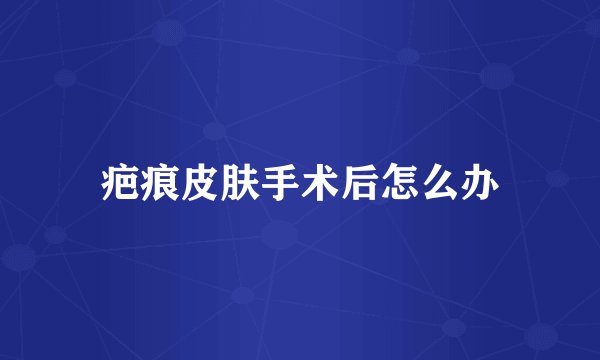 疤痕皮肤手术后怎么办