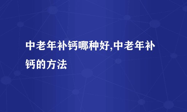 中老年补钙哪种好,中老年补钙的方法