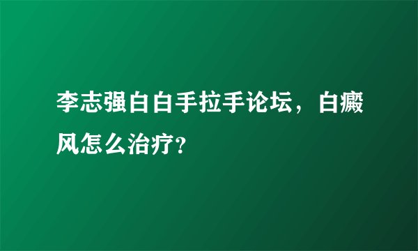 李志强白白手拉手论坛，白癜风怎么治疗？