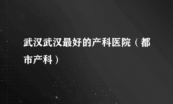 武汉武汉最好的产科医院（都市产科）
