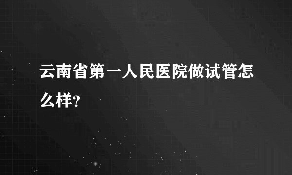 云南省第一人民医院做试管怎么样？