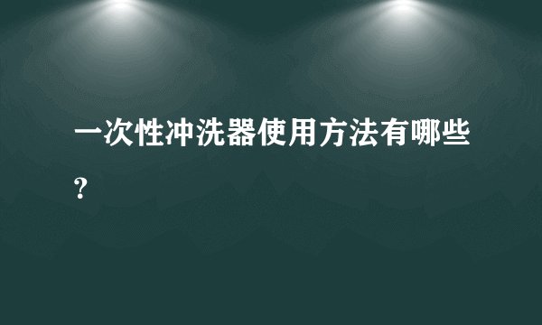 一次性冲洗器使用方法有哪些？