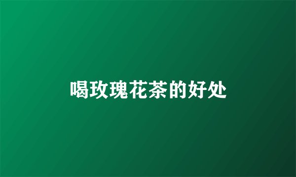 喝玫瑰花茶的好处