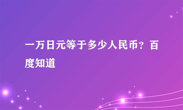 一万日元等于多少人民币？百度知道