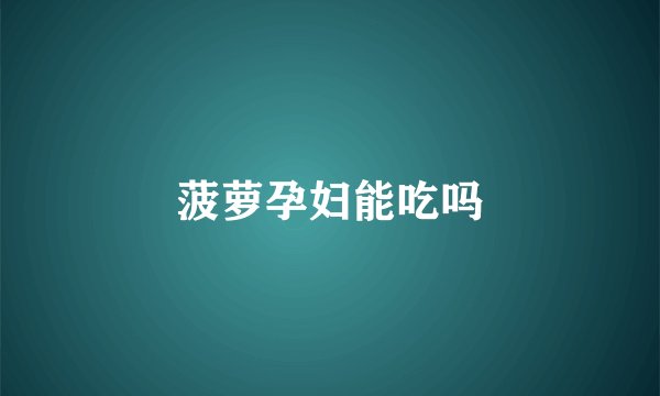 菠萝孕妇能吃吗