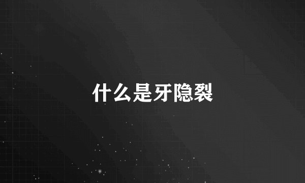 什么是牙隐裂