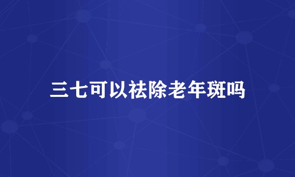 三七可以祛除老年斑吗