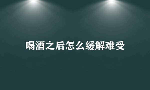 喝酒之后怎么缓解难受