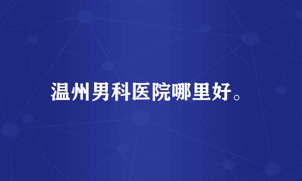 温州男科医院哪里好。